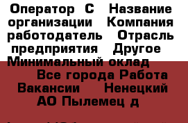 Оператор 1С › Название организации ­ Компания-работодатель › Отрасль предприятия ­ Другое › Минимальный оклад ­ 20 000 - Все города Работа » Вакансии   . Ненецкий АО,Пылемец д.